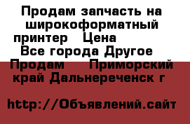 Продам запчасть на широкоформатный принтер › Цена ­ 10 000 - Все города Другое » Продам   . Приморский край,Дальнереченск г.